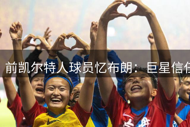 前凯尔特人球员忆布朗：巨星信任助我成长