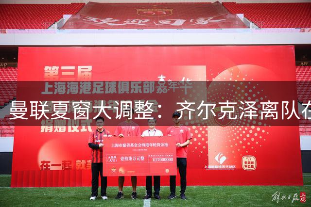 曼联夏窗大调整：齐尔克泽离队在即 青训新星即将亮相
